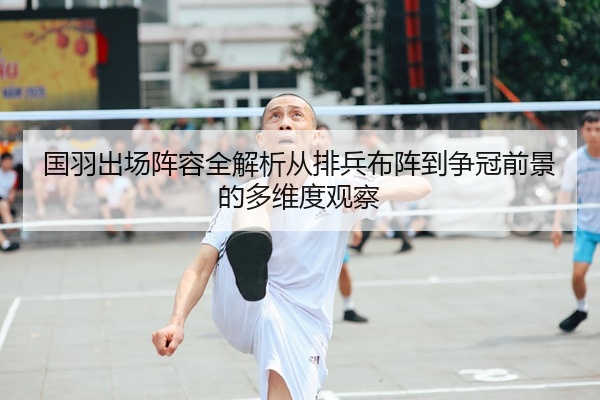 国羽出场阵容全解析从排兵布阵到争冠前景的多维度观察